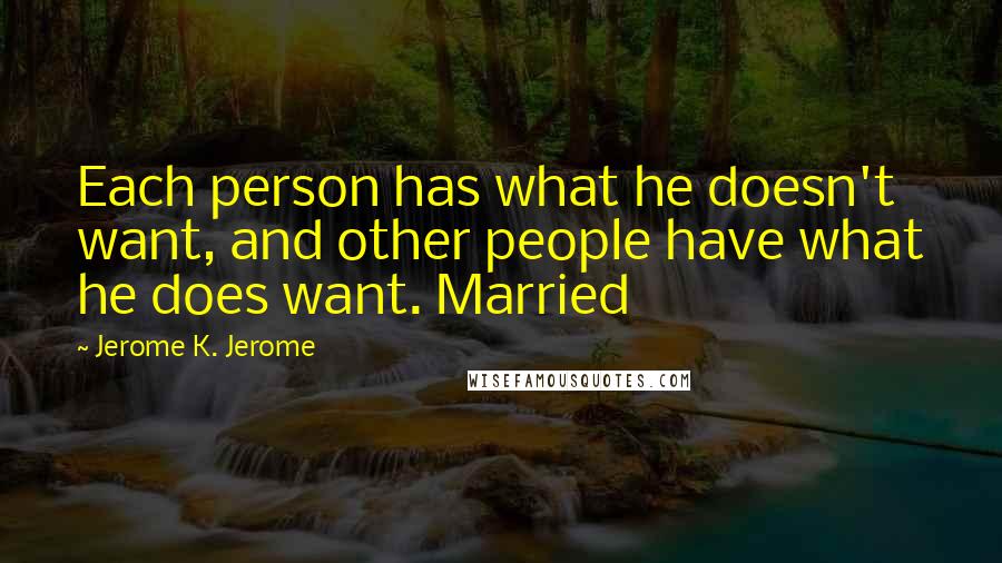 Jerome K. Jerome Quotes: Each person has what he doesn't want, and other people have what he does want. Married