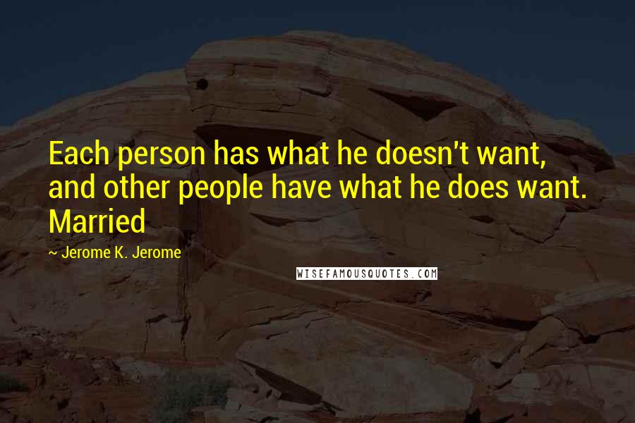 Jerome K. Jerome Quotes: Each person has what he doesn't want, and other people have what he does want. Married