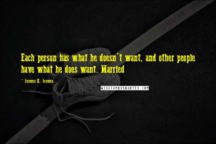 Jerome K. Jerome Quotes: Each person has what he doesn't want, and other people have what he does want. Married