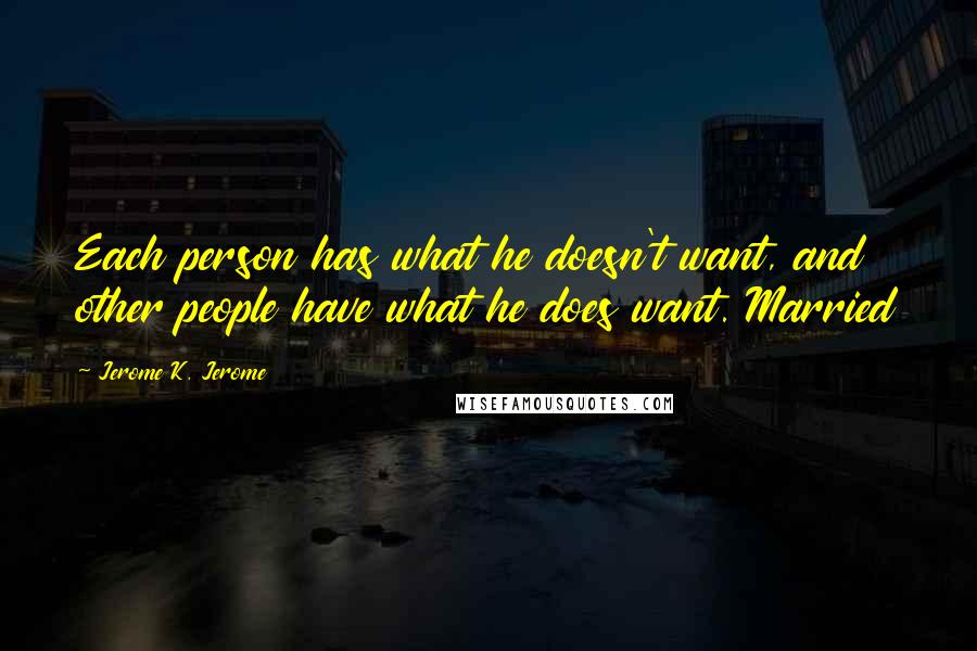 Jerome K. Jerome Quotes: Each person has what he doesn't want, and other people have what he does want. Married