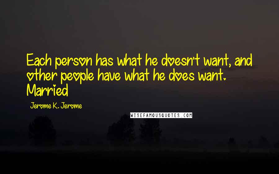 Jerome K. Jerome Quotes: Each person has what he doesn't want, and other people have what he does want. Married