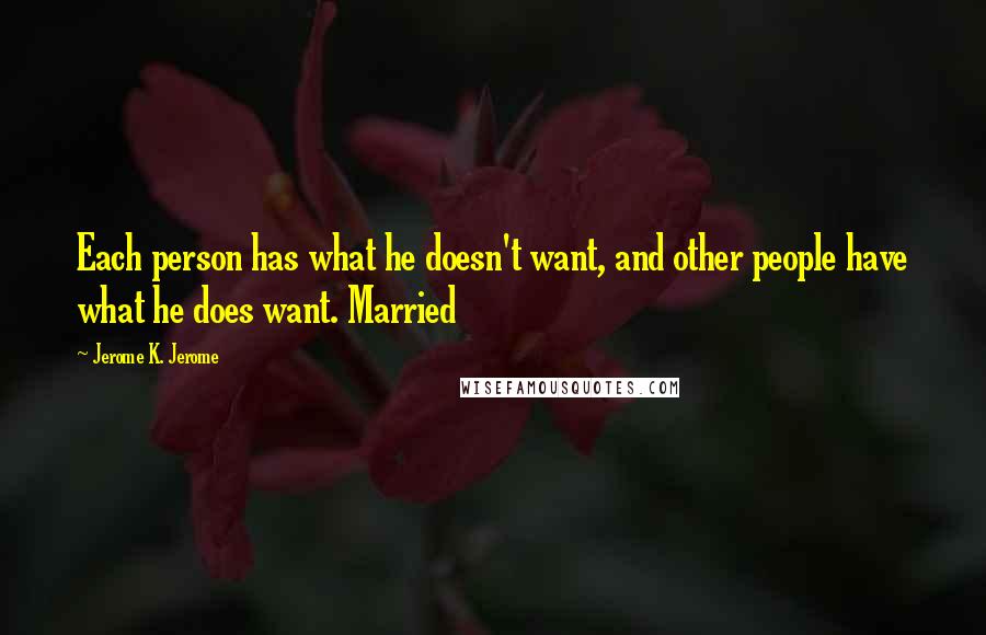 Jerome K. Jerome Quotes: Each person has what he doesn't want, and other people have what he does want. Married