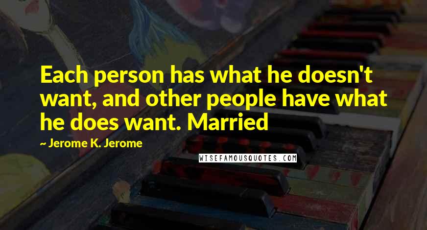 Jerome K. Jerome Quotes: Each person has what he doesn't want, and other people have what he does want. Married