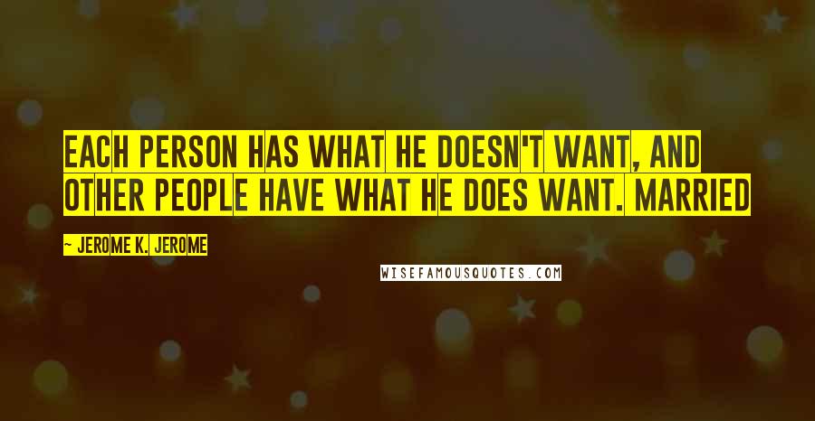 Jerome K. Jerome Quotes: Each person has what he doesn't want, and other people have what he does want. Married