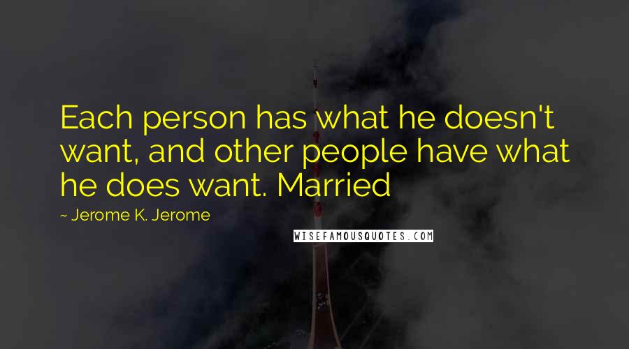 Jerome K. Jerome Quotes: Each person has what he doesn't want, and other people have what he does want. Married