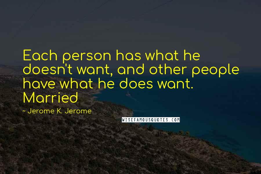 Jerome K. Jerome Quotes: Each person has what he doesn't want, and other people have what he does want. Married