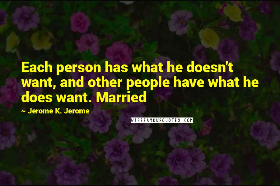 Jerome K. Jerome Quotes: Each person has what he doesn't want, and other people have what he does want. Married