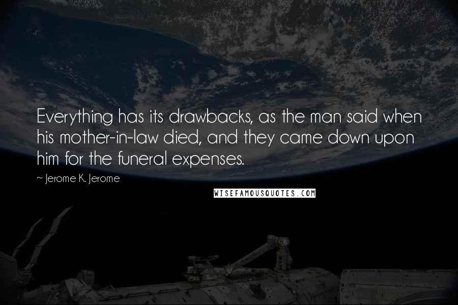 Jerome K. Jerome Quotes: Everything has its drawbacks, as the man said when his mother-in-law died, and they came down upon him for the funeral expenses.