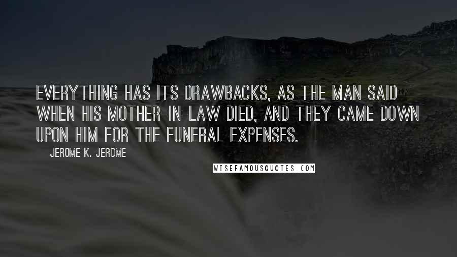 Jerome K. Jerome Quotes: Everything has its drawbacks, as the man said when his mother-in-law died, and they came down upon him for the funeral expenses.