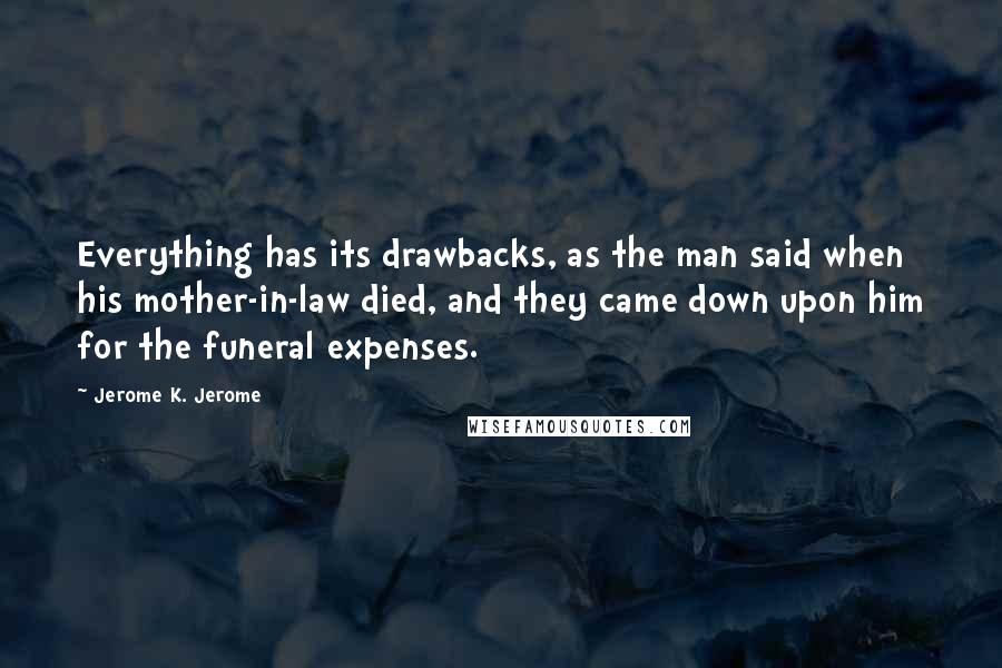 Jerome K. Jerome Quotes: Everything has its drawbacks, as the man said when his mother-in-law died, and they came down upon him for the funeral expenses.