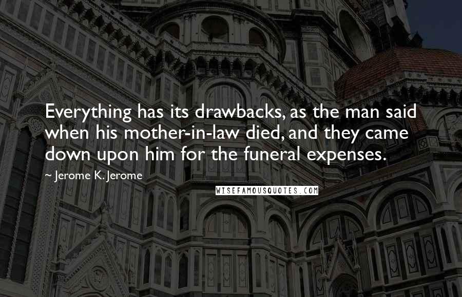 Jerome K. Jerome Quotes: Everything has its drawbacks, as the man said when his mother-in-law died, and they came down upon him for the funeral expenses.