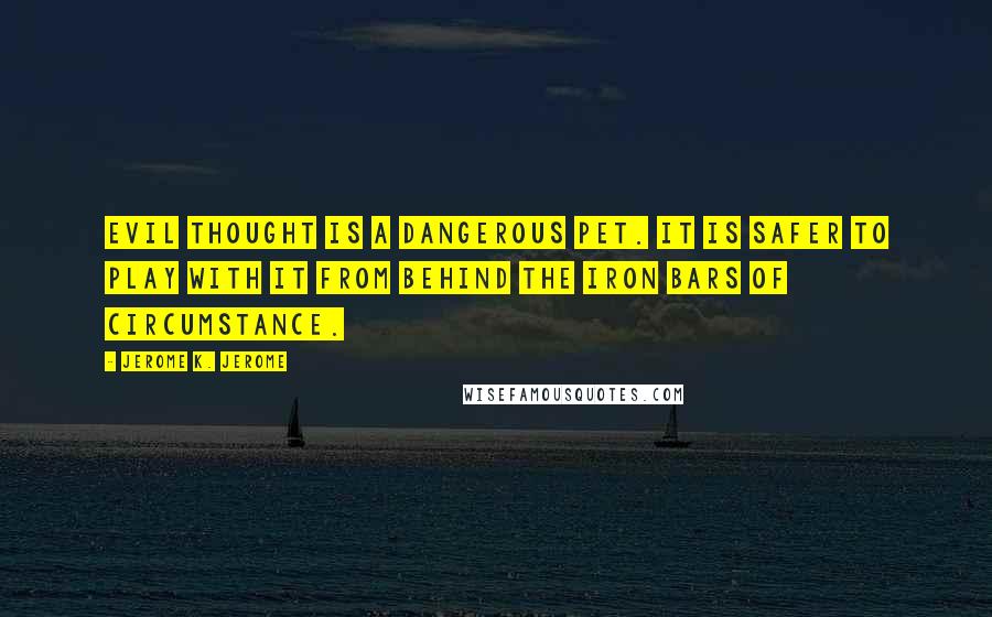 Jerome K. Jerome Quotes: Evil thought is a dangerous pet. It is safer to play with it from behind the iron bars of circumstance.