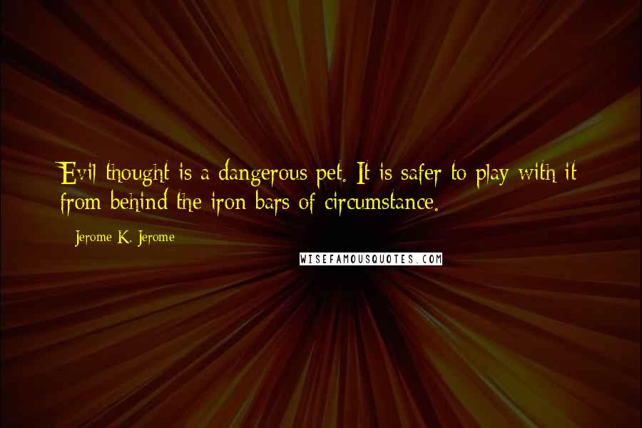 Jerome K. Jerome Quotes: Evil thought is a dangerous pet. It is safer to play with it from behind the iron bars of circumstance.