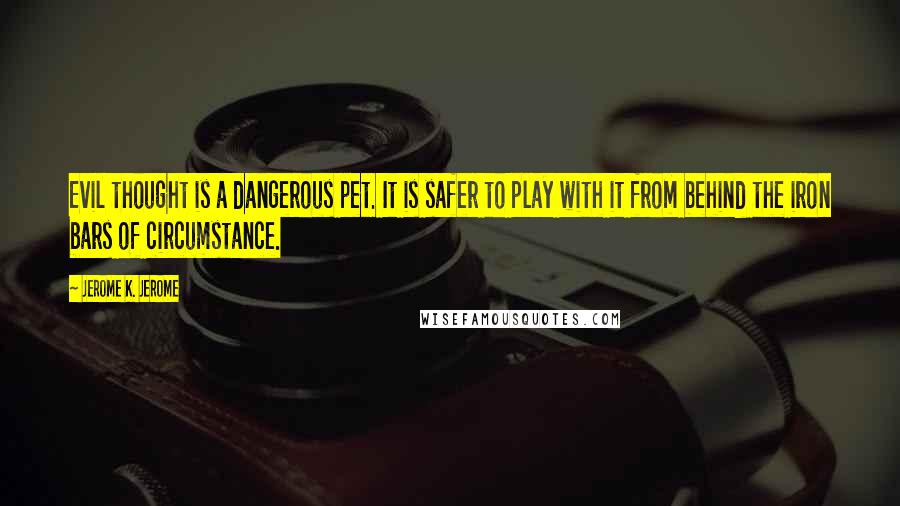 Jerome K. Jerome Quotes: Evil thought is a dangerous pet. It is safer to play with it from behind the iron bars of circumstance.