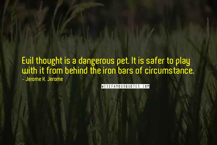 Jerome K. Jerome Quotes: Evil thought is a dangerous pet. It is safer to play with it from behind the iron bars of circumstance.