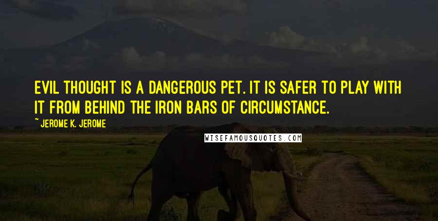 Jerome K. Jerome Quotes: Evil thought is a dangerous pet. It is safer to play with it from behind the iron bars of circumstance.