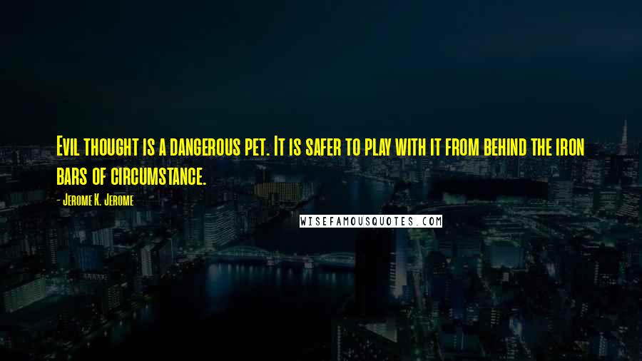 Jerome K. Jerome Quotes: Evil thought is a dangerous pet. It is safer to play with it from behind the iron bars of circumstance.