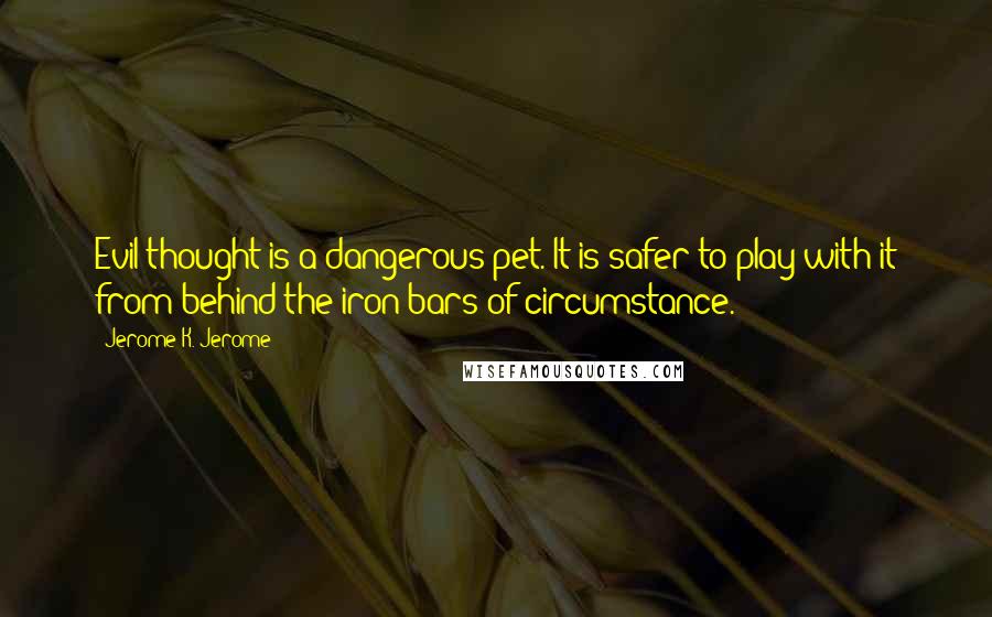 Jerome K. Jerome Quotes: Evil thought is a dangerous pet. It is safer to play with it from behind the iron bars of circumstance.