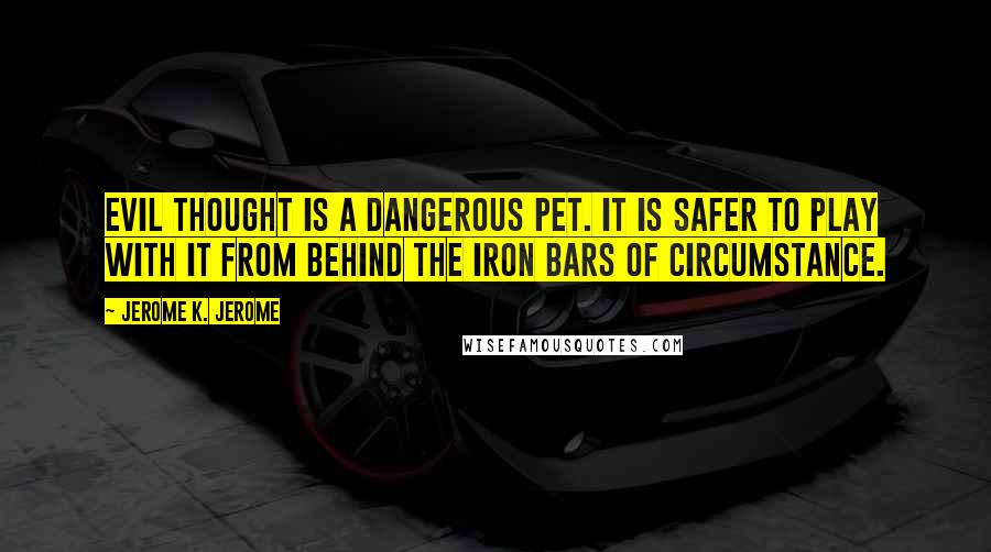 Jerome K. Jerome Quotes: Evil thought is a dangerous pet. It is safer to play with it from behind the iron bars of circumstance.