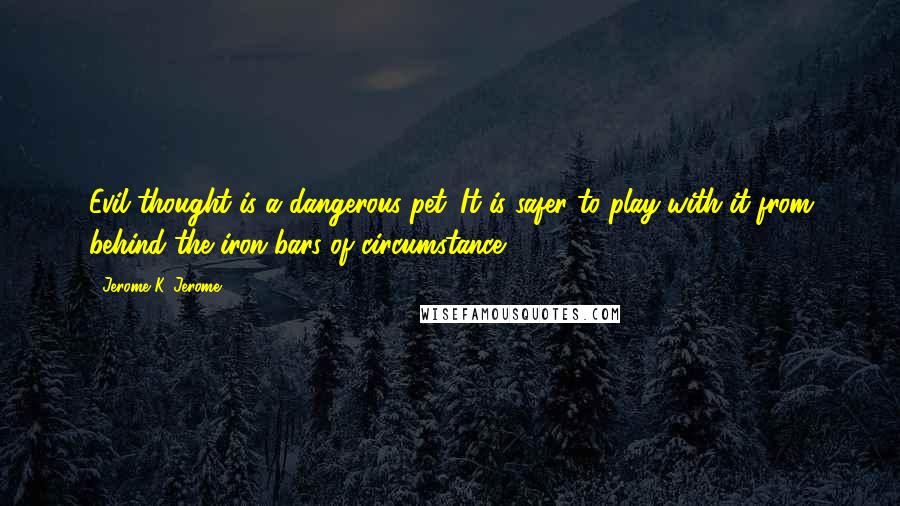 Jerome K. Jerome Quotes: Evil thought is a dangerous pet. It is safer to play with it from behind the iron bars of circumstance.