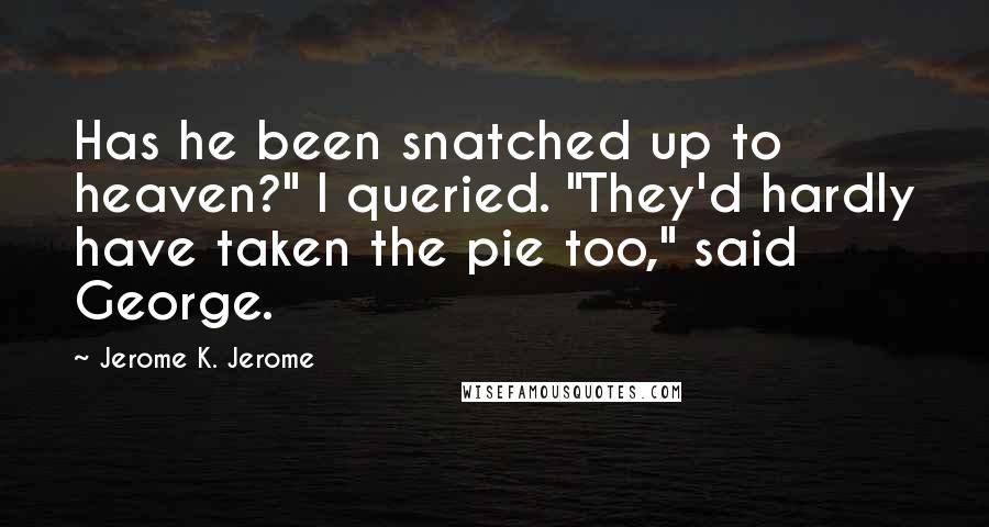 Jerome K. Jerome Quotes: Has he been snatched up to heaven?" I queried. "They'd hardly have taken the pie too," said George.