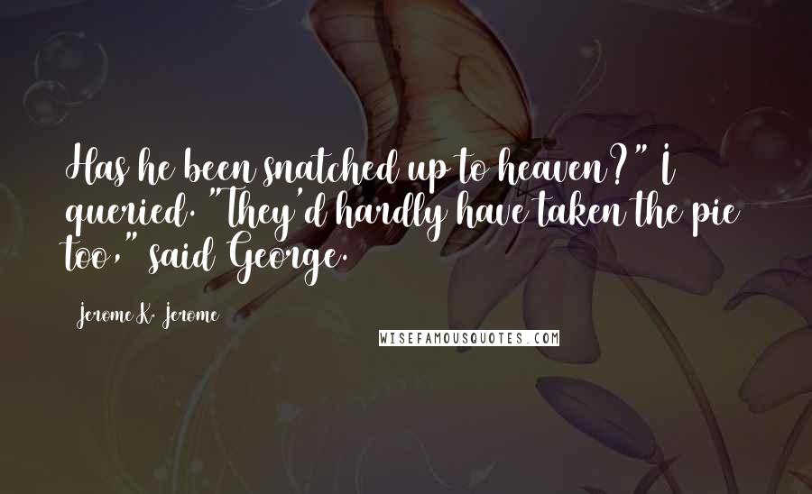 Jerome K. Jerome Quotes: Has he been snatched up to heaven?" I queried. "They'd hardly have taken the pie too," said George.