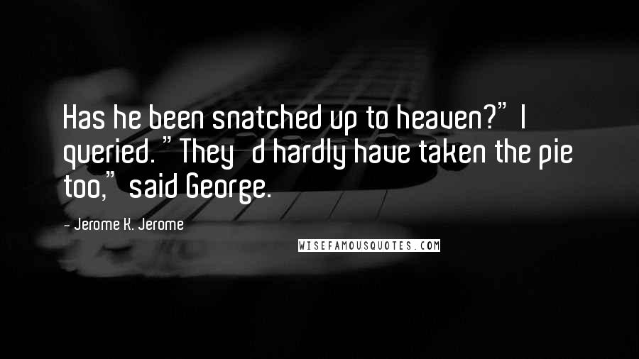 Jerome K. Jerome Quotes: Has he been snatched up to heaven?" I queried. "They'd hardly have taken the pie too," said George.