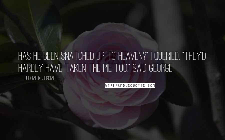 Jerome K. Jerome Quotes: Has he been snatched up to heaven?" I queried. "They'd hardly have taken the pie too," said George.