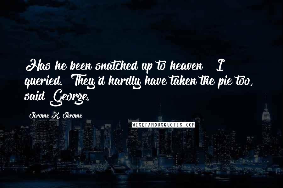 Jerome K. Jerome Quotes: Has he been snatched up to heaven?" I queried. "They'd hardly have taken the pie too," said George.
