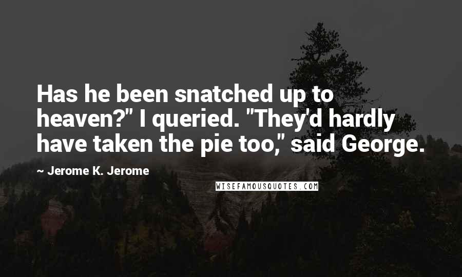 Jerome K. Jerome Quotes: Has he been snatched up to heaven?" I queried. "They'd hardly have taken the pie too," said George.