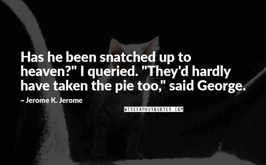 Jerome K. Jerome Quotes: Has he been snatched up to heaven?" I queried. "They'd hardly have taken the pie too," said George.
