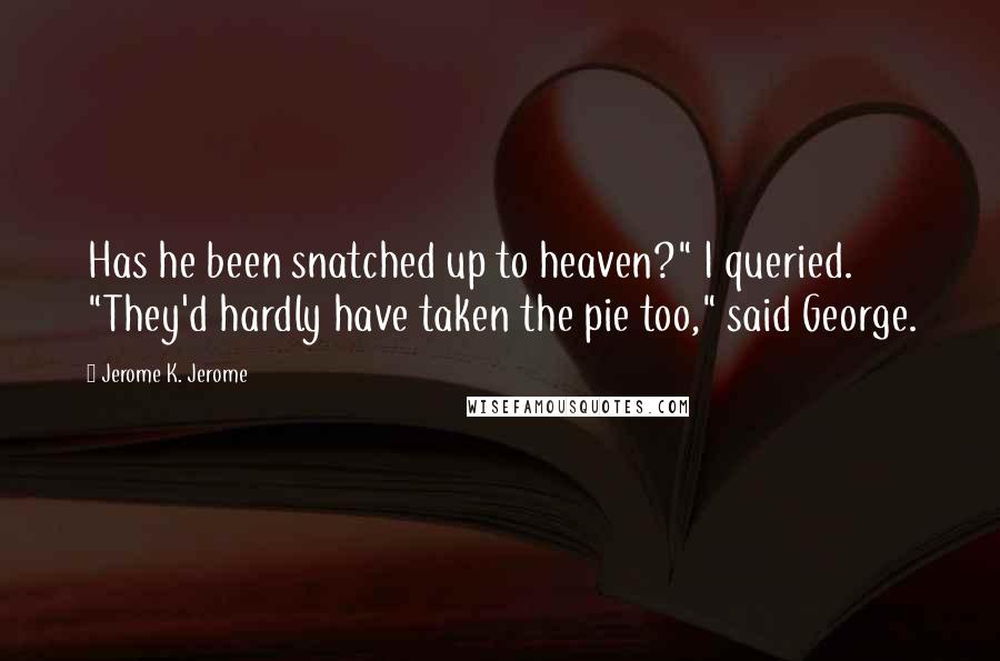 Jerome K. Jerome Quotes: Has he been snatched up to heaven?" I queried. "They'd hardly have taken the pie too," said George.