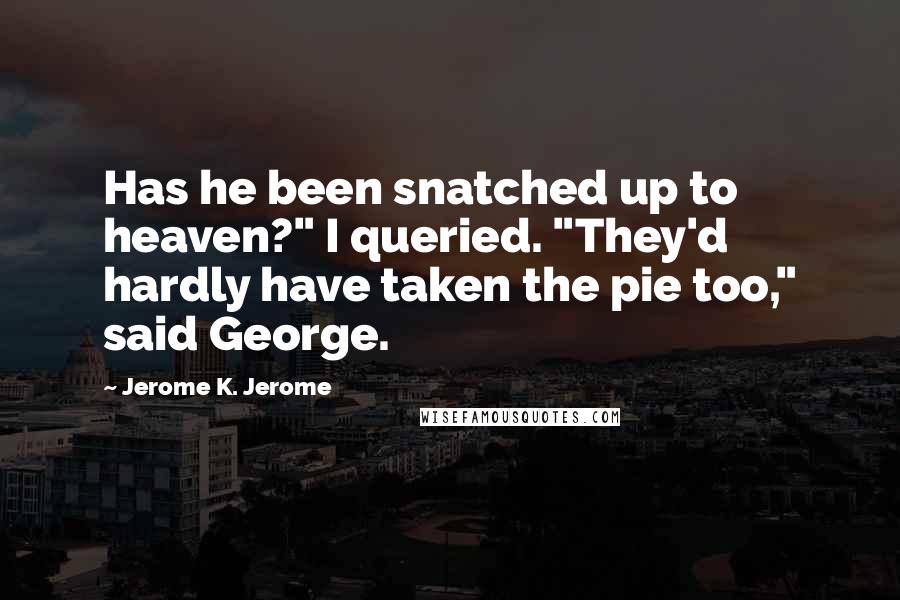 Jerome K. Jerome Quotes: Has he been snatched up to heaven?" I queried. "They'd hardly have taken the pie too," said George.