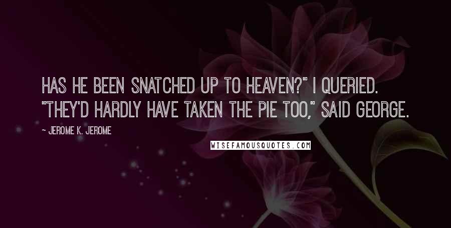 Jerome K. Jerome Quotes: Has he been snatched up to heaven?" I queried. "They'd hardly have taken the pie too," said George.