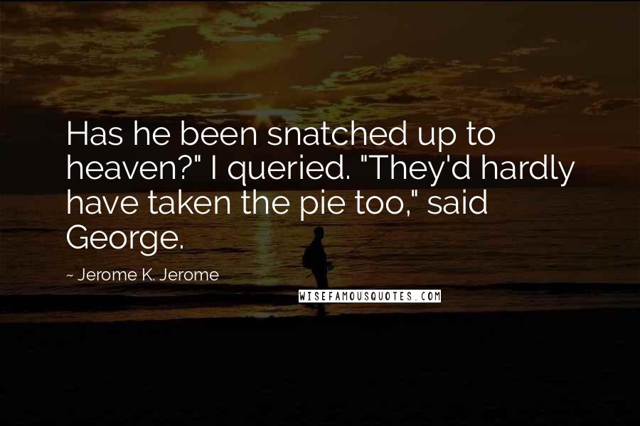 Jerome K. Jerome Quotes: Has he been snatched up to heaven?" I queried. "They'd hardly have taken the pie too," said George.