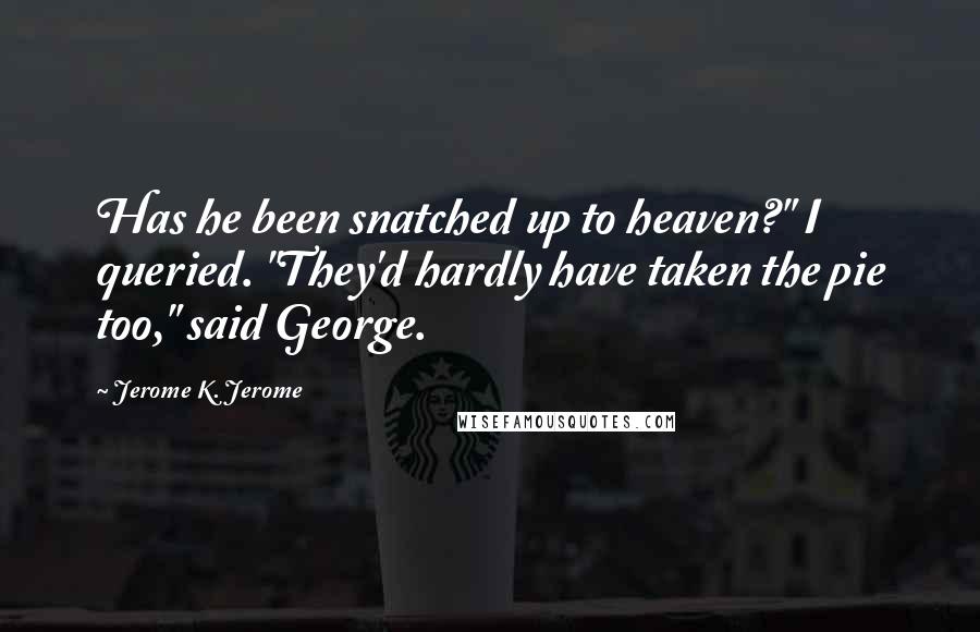 Jerome K. Jerome Quotes: Has he been snatched up to heaven?" I queried. "They'd hardly have taken the pie too," said George.