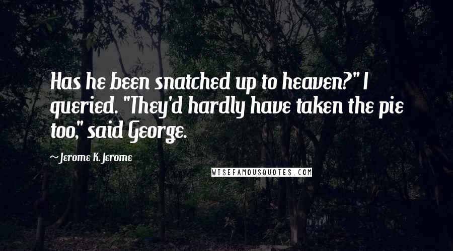 Jerome K. Jerome Quotes: Has he been snatched up to heaven?" I queried. "They'd hardly have taken the pie too," said George.