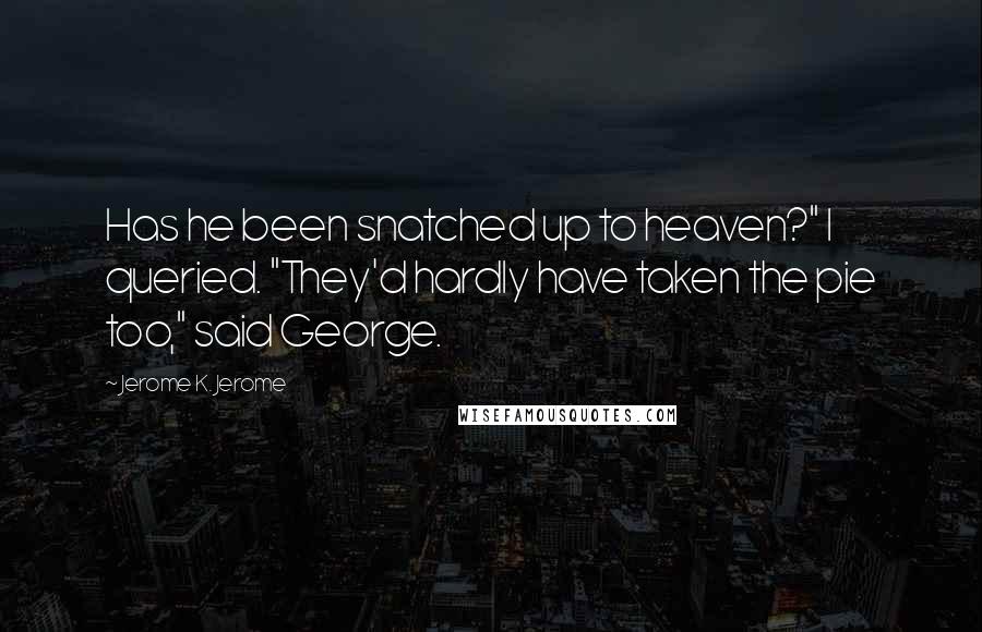 Jerome K. Jerome Quotes: Has he been snatched up to heaven?" I queried. "They'd hardly have taken the pie too," said George.