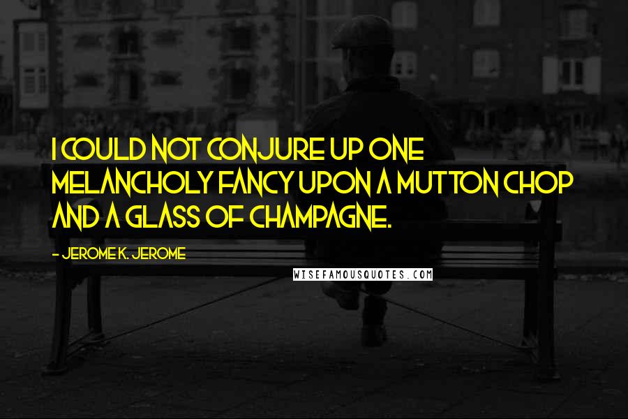 Jerome K. Jerome Quotes: I could not conjure up one melancholy fancy upon a mutton chop and a glass of champagne.