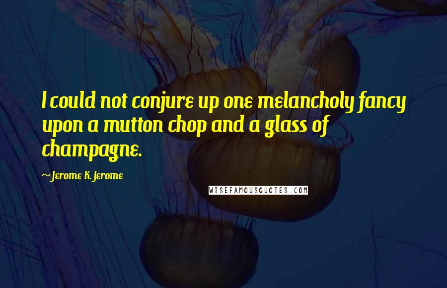 Jerome K. Jerome Quotes: I could not conjure up one melancholy fancy upon a mutton chop and a glass of champagne.