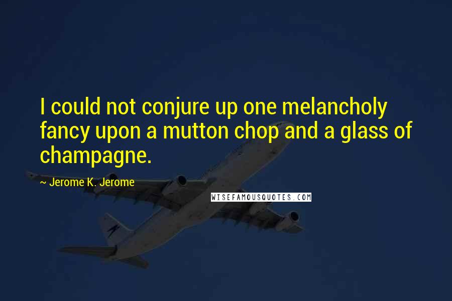 Jerome K. Jerome Quotes: I could not conjure up one melancholy fancy upon a mutton chop and a glass of champagne.