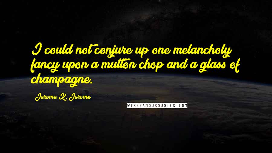 Jerome K. Jerome Quotes: I could not conjure up one melancholy fancy upon a mutton chop and a glass of champagne.