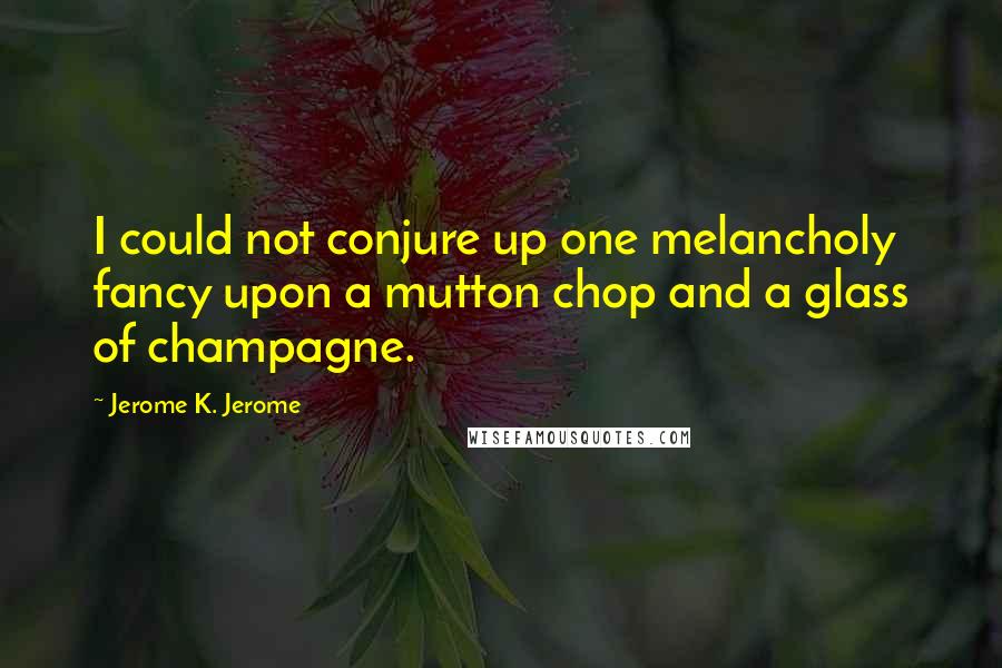 Jerome K. Jerome Quotes: I could not conjure up one melancholy fancy upon a mutton chop and a glass of champagne.