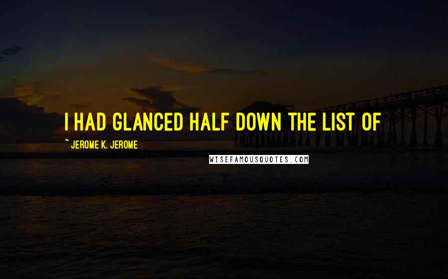 Jerome K. Jerome Quotes: I had glanced half down the list of