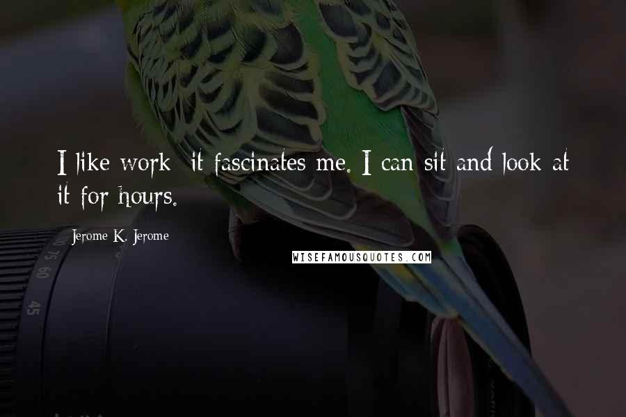 Jerome K. Jerome Quotes: I like work: it fascinates me. I can sit and look at it for hours.