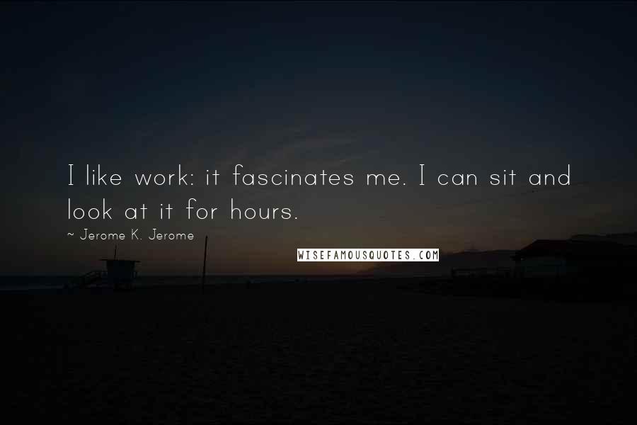 Jerome K. Jerome Quotes: I like work: it fascinates me. I can sit and look at it for hours.