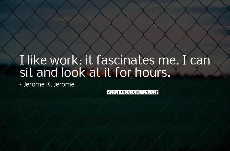 Jerome K. Jerome Quotes: I like work: it fascinates me. I can sit and look at it for hours.