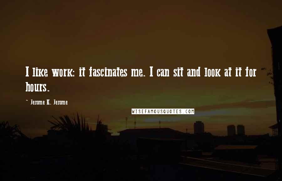 Jerome K. Jerome Quotes: I like work: it fascinates me. I can sit and look at it for hours.