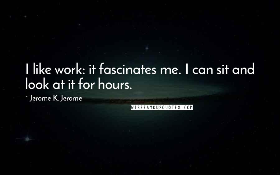 Jerome K. Jerome Quotes: I like work: it fascinates me. I can sit and look at it for hours.