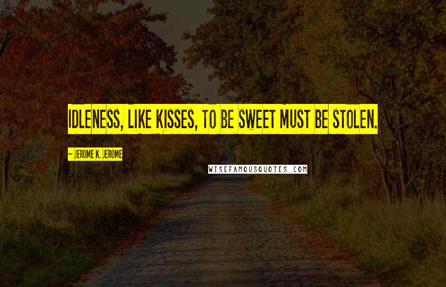 Jerome K. Jerome Quotes: Idleness, like kisses, to be sweet must be stolen.